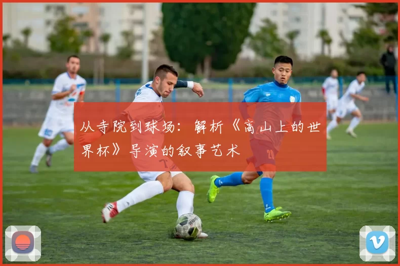 从寺院到球场:解析《高山上的世界杯》导演的叙事艺术