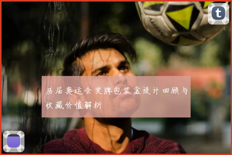 历届奥运会奖牌包装盒设计回顾与收藏价值解析