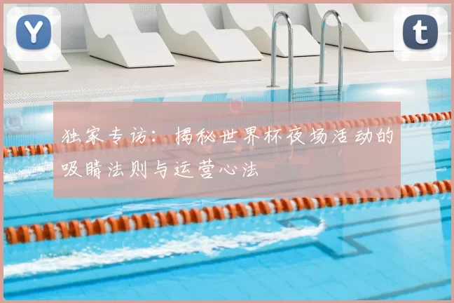 独家专访:揭秘世界杯夜场活动的吸睛法则与运营心法
