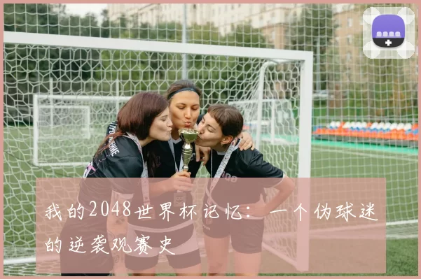 我的2048世界杯记忆：一个伪球迷的逆袭观赛史
