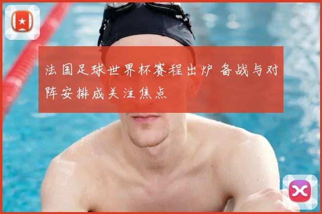 法国足球世界杯赛程出炉 备战与对阵安排成关注焦点