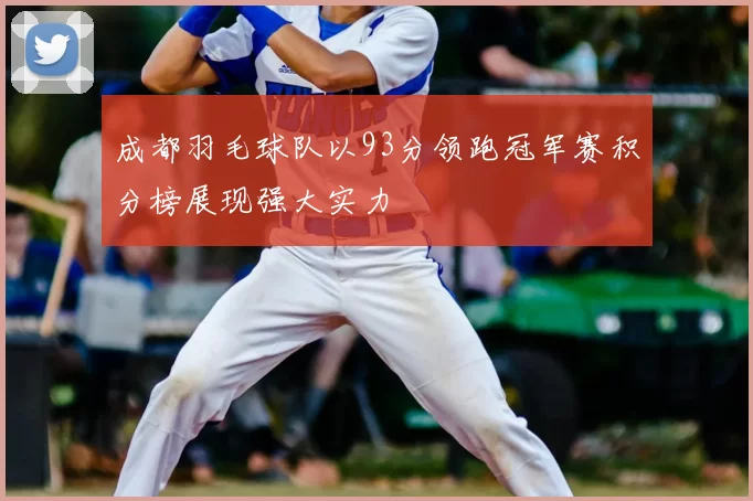 成都羽毛球队以93分领跑冠军赛积分榜展现强大实力
