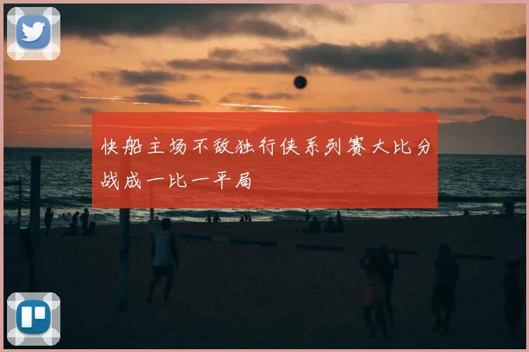 快船主场不敌独行侠系列赛大比分战成一比一平局