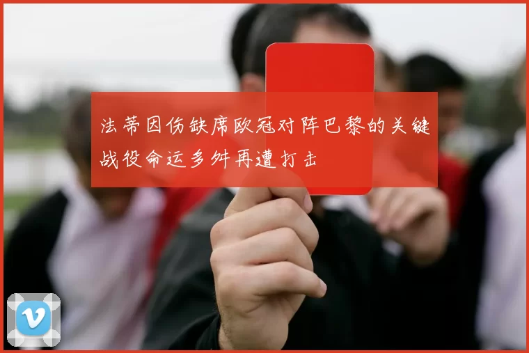 法蒂因伤缺席欧冠对阵巴黎的关键战役命运多舛再遭打击