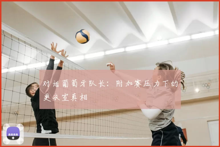 对话葡萄牙队长：附加赛压力下的更衣室真相