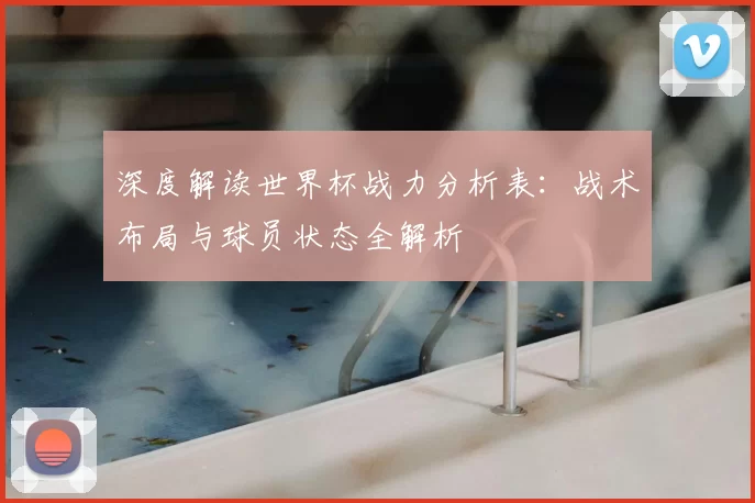 深度解读世界杯战力分析表:战术布局与球员状态全解析