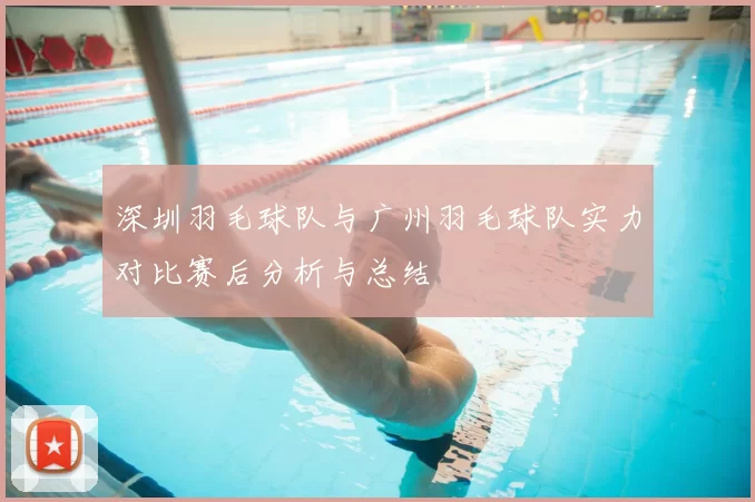 深圳羽毛球队与广州羽毛球队实力对比赛后分析与总结
