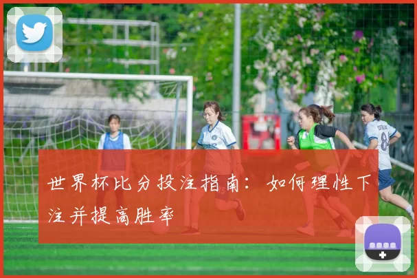 世界杯比分投注指南：如何理性下注并提高胜率