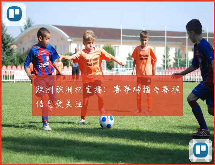 欧洲欧洲杯直播：赛事转播与赛程信息受关注