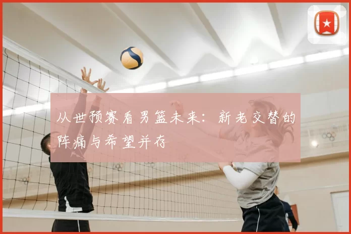 从世预赛看男篮未来：新老交替的阵痛与希望并存