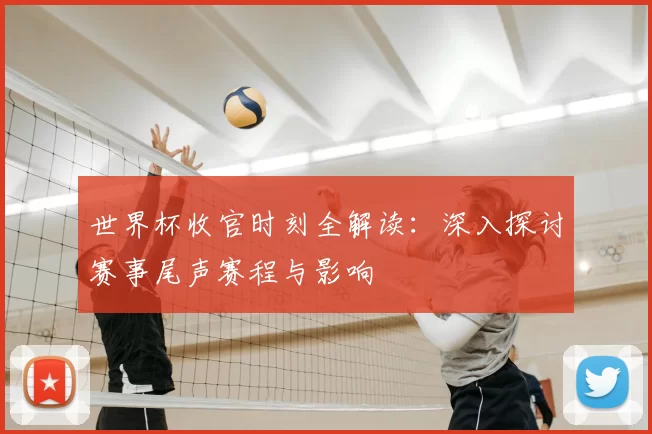 世界杯收官时刻全解读:深入探讨赛事尾声赛程与影响