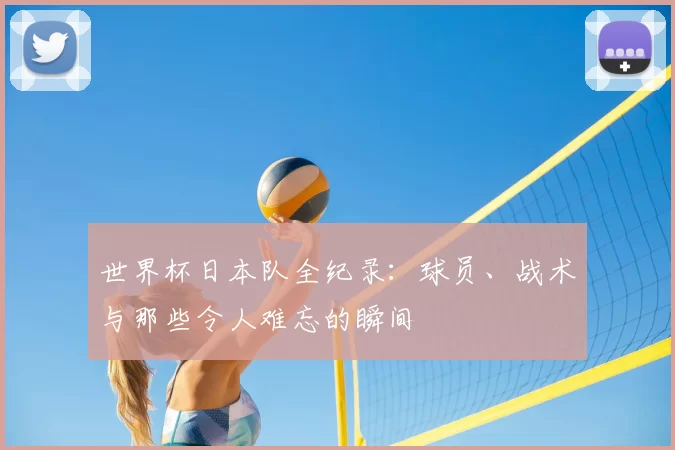 世界杯日本队全纪录：球员、战术与那些令人难忘的瞬间