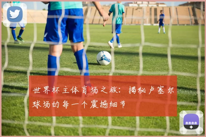 世界杯主体育场之旅:揭秘卢塞尔球场的每一个震撼细节
