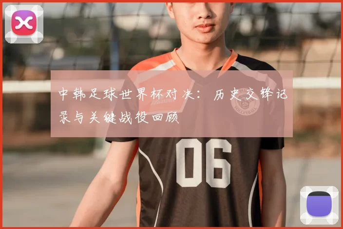 中韩足球世界杯对决：历史交锋记录与关键战役回顾