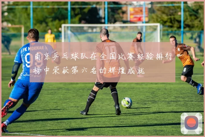 南京乒乓球队在全国比赛经验排行榜中荣获第六名的辉煌成就