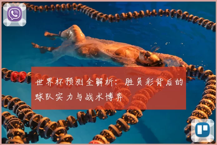 世界杯预测全解析:胜负彩背后的球队实力与战术博弈