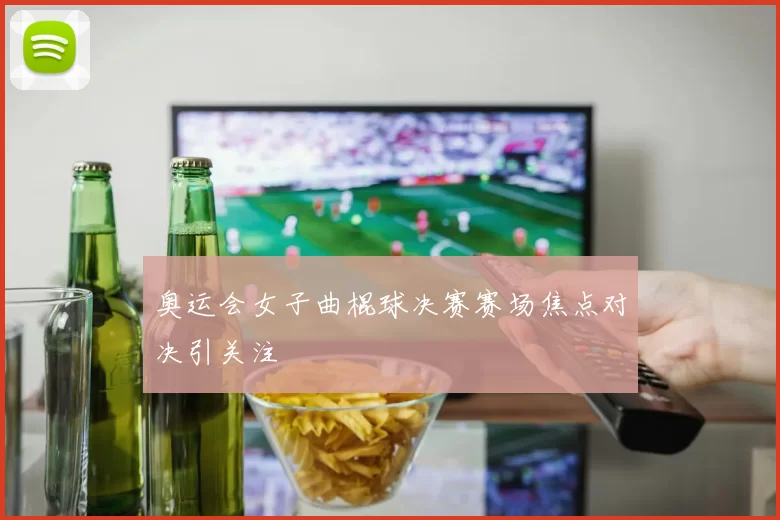 奥运会女子曲棍球决赛赛场焦点对决引关注