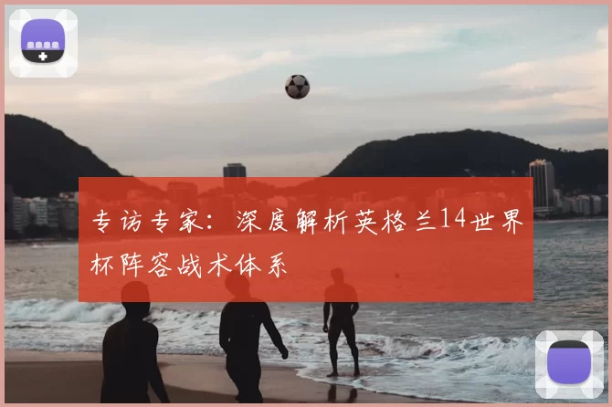 专访专家:深度解析英格兰14世界杯阵容战术体系