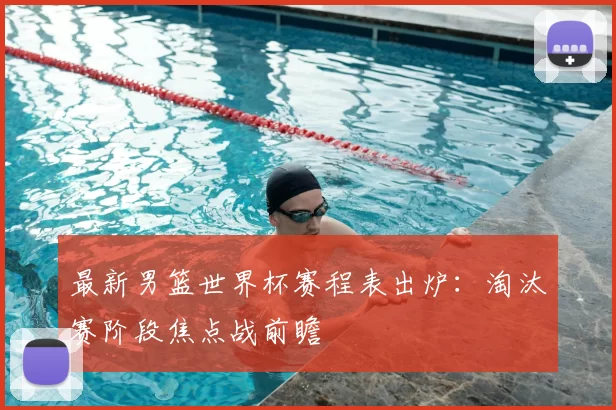 最新男篮世界杯赛程表出炉:淘汰赛阶段焦点战前瞻