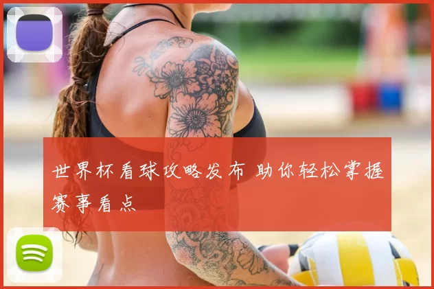 世界杯看球攻略发布 助你轻松掌握赛事看点
