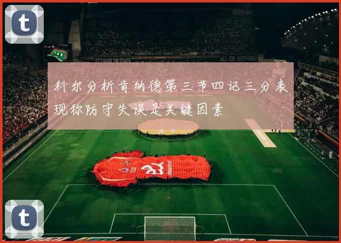 科尔分析肯纳德第三节四记三分表现称防守失误是关键因素