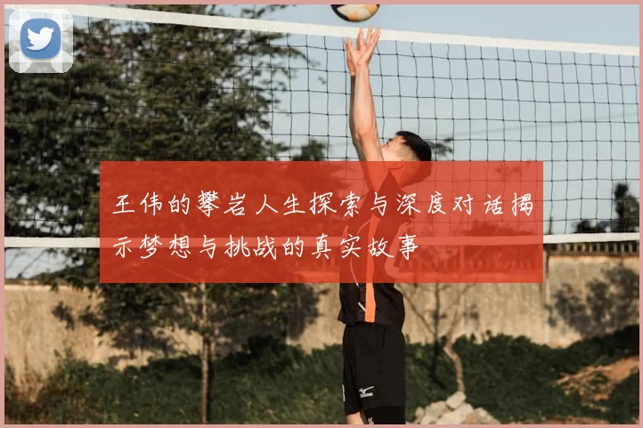 王伟的攀岩人生探索与深度对话揭示梦想与挑战的真实故事