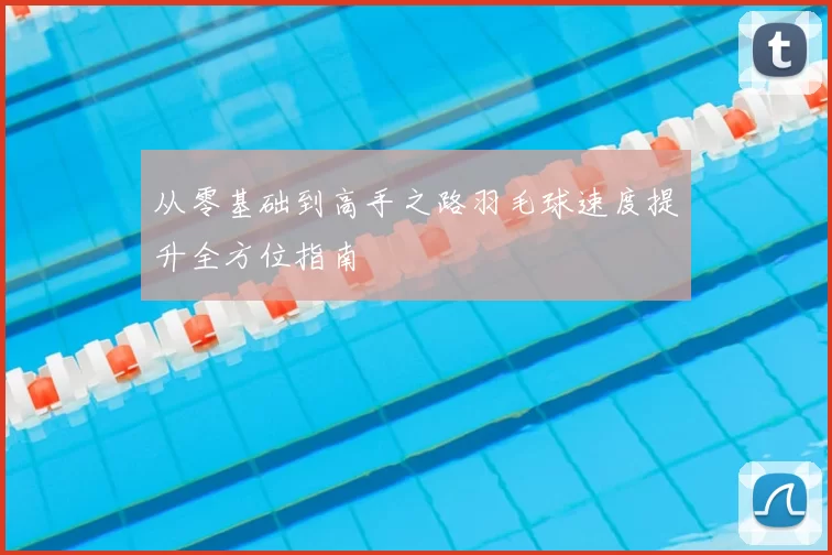 从零基础到高手之路羽毛球速度提升全方位指南