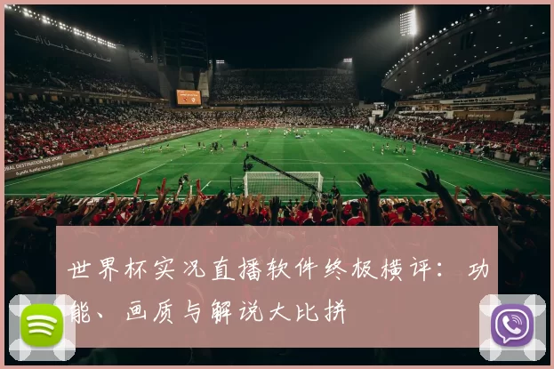 世界杯实况直播软件终极横评:功能、画质与解说大比拼