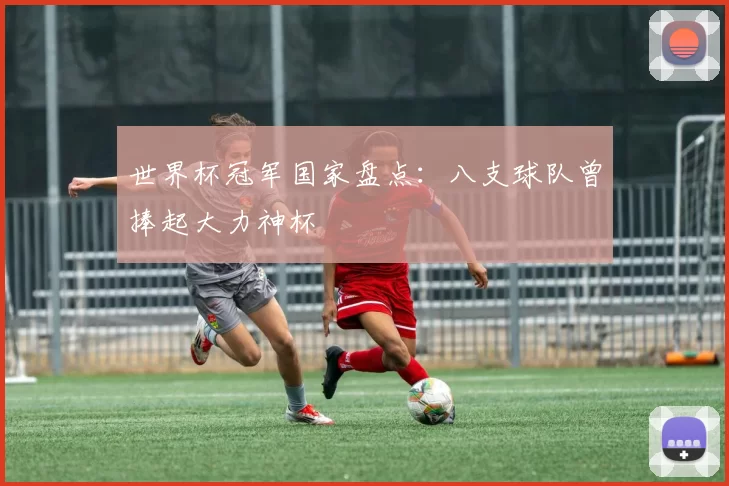 世界杯冠军国家盘点:八支球队曾捧起大力神杯