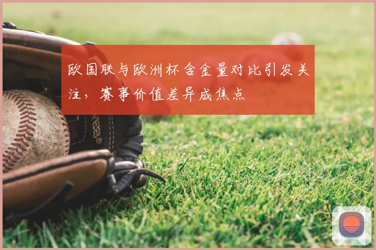 欧国联与欧洲杯含金量对比引发关注,赛事价值差异成焦点