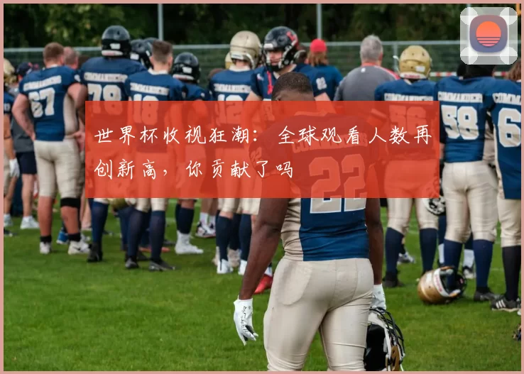 世界杯收视狂潮:全球观看人数再创新高,你贡献了吗