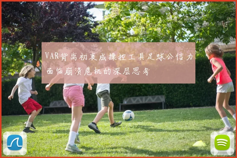 VAR背离初衷成操控工具足球公信力面临崩溃危机的深层思考