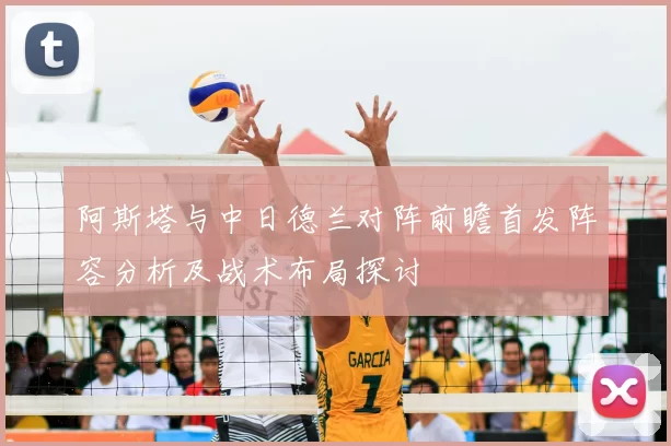 阿斯塔与中日德兰对阵前瞻首发阵容分析及战术布局探讨