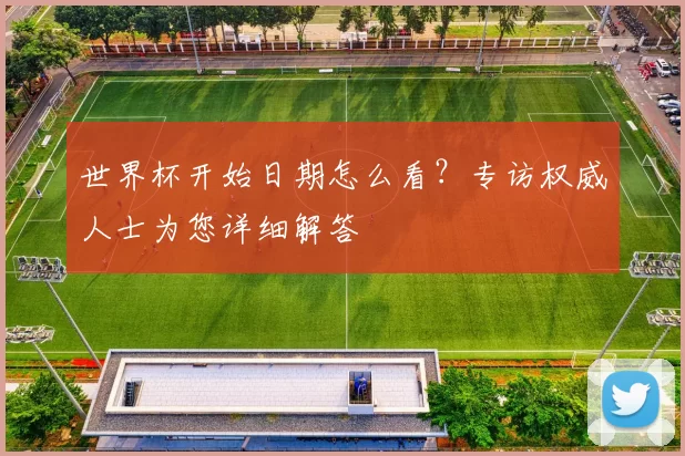 世界杯开始日期怎么看？专访权威人士为您详细解答