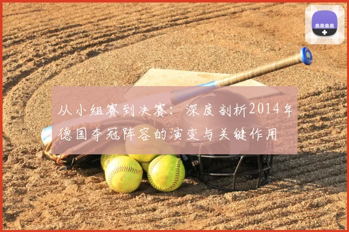 从小组赛到决赛：深度剖析2014年德国夺冠阵容的演变与关键作用