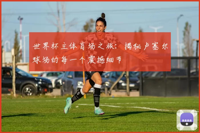 世界杯主体育场之旅:揭秘卢塞尔球场的每一个震撼细节
