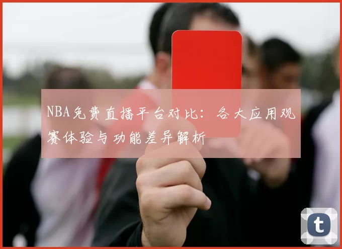 NBA免费直播平台对比:各大应用观赛体验与功能差异解析