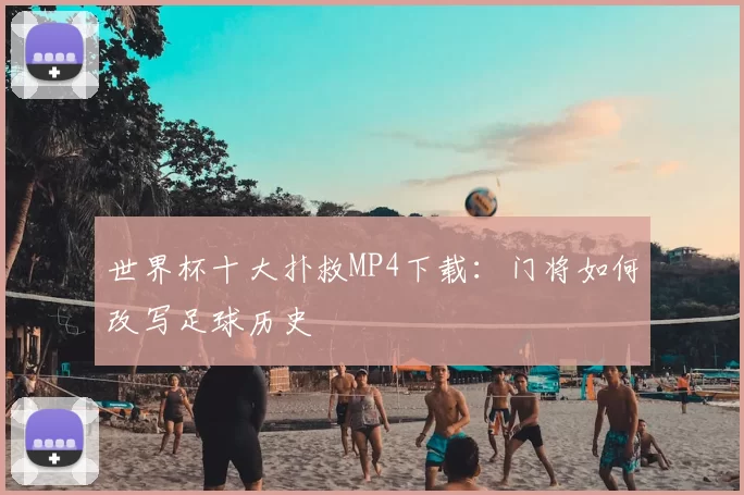 世界杯十大扑救MP4下载:门将如何改写足球历史