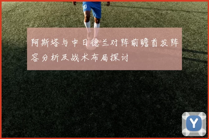 阿斯塔与中日德兰对阵前瞻首发阵容分析及战术布局探讨