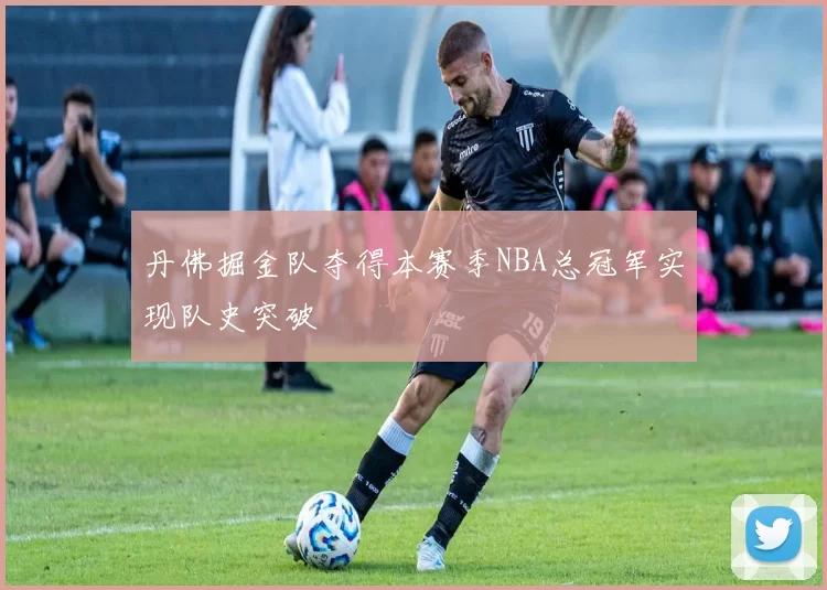 丹佛掘金队夺得本赛季NBA总冠军实现队史突破