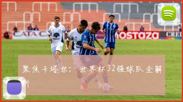 聚焦卡塔尔:世界杯32强球队全解析