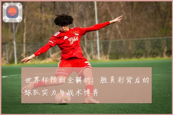 世界杯预测全解析:胜负彩背后的球队实力与战术博弈