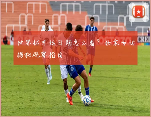 世界杯开始日期怎么看?独家专访揭秘观赛指南