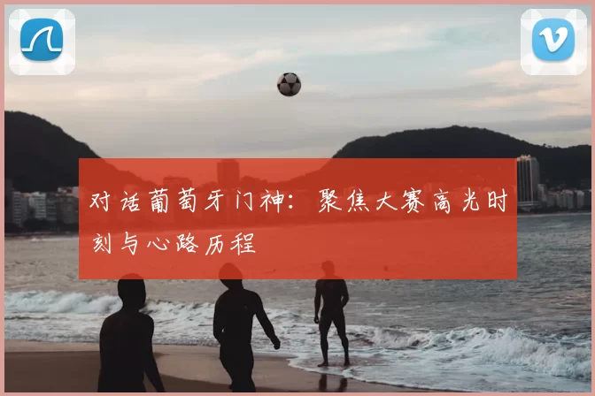 对话葡萄牙门神：聚焦大赛高光时刻与心路历程