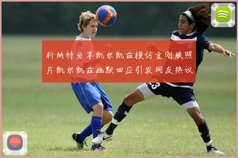 科纳特分享凯尔凯兹模仿金刚狼照片凯尔凯兹幽默回应引发网友热议