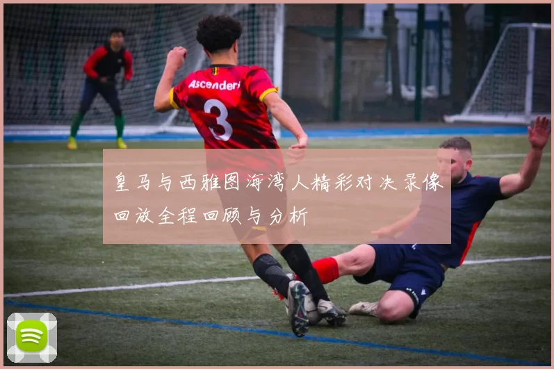 皇马与西雅图海湾人精彩对决录像回放全程回顾与分析