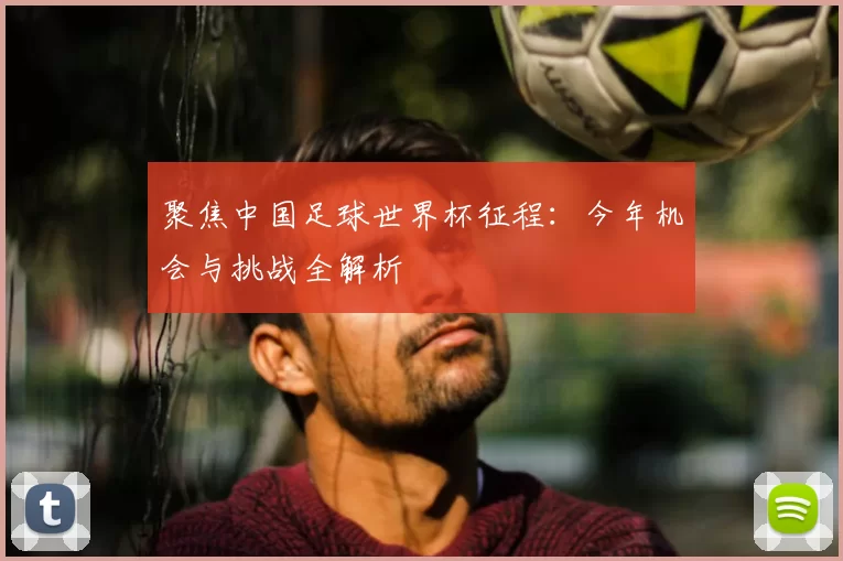 聚焦中国足球世界杯征程:今年机会与挑战全解析