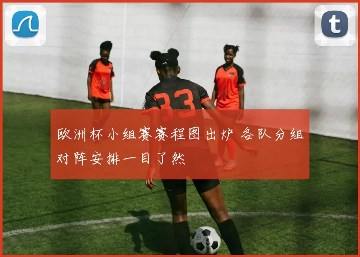 欧洲杯小组赛赛程图出炉 各队分组对阵安排一目了然