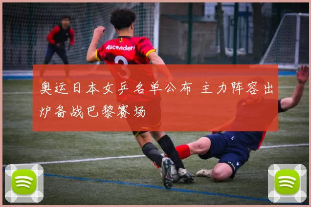 奥运日本女乒名单公布 主力阵容出炉备战巴黎赛场