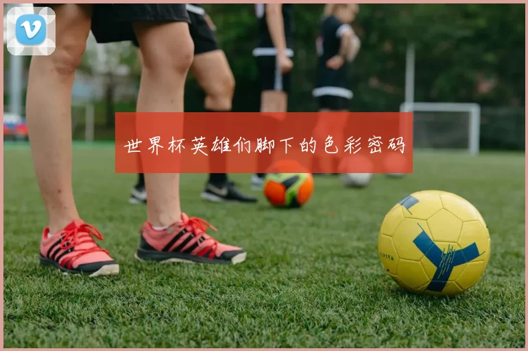 世界杯英雄们脚下的色彩密码